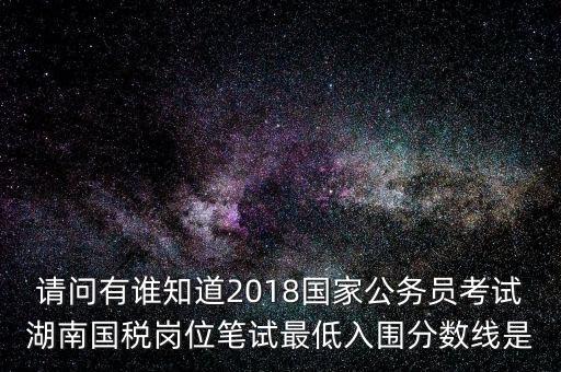 請問有誰知道2018國家公務(wù)員考試湖南國稅崗位筆試最低入圍分數(shù)線是