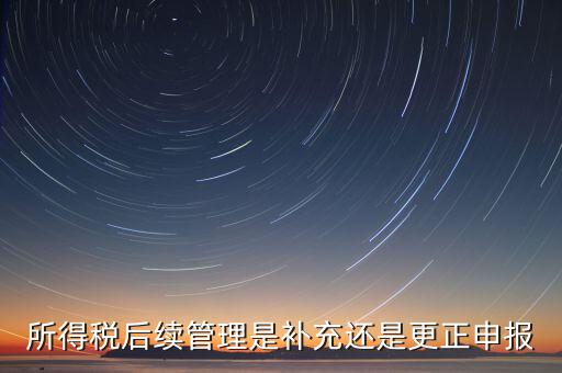 所得稅后續(xù)管理是補(bǔ)充還是更正申報(bào)