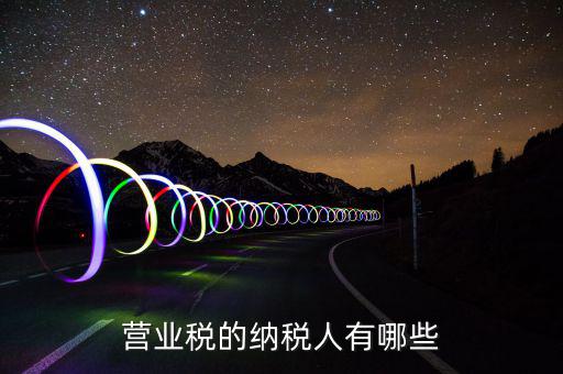什么是營業(yè)稅納稅人，營業(yè)稅的納稅人有哪些