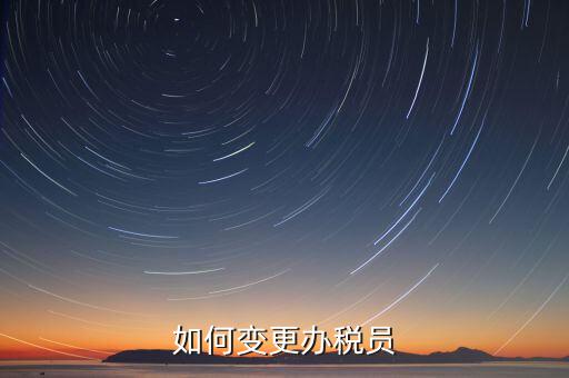 更改辦稅員需要什么資料，如何變更辦稅員