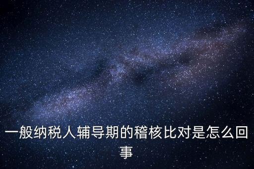 什么是交叉稽核比對，輔導(dǎo)期的進項稅交叉稽核對比