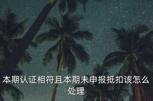 認(rèn)證相符為什么未申報抵扣，本期認(rèn)證相符且本期未申報抵扣該怎么處理