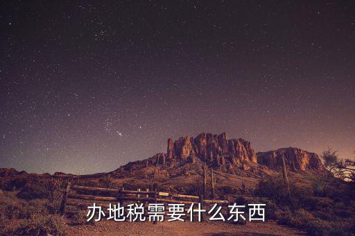 辦理地稅登記需要什么資料，辦地稅需要什么東西