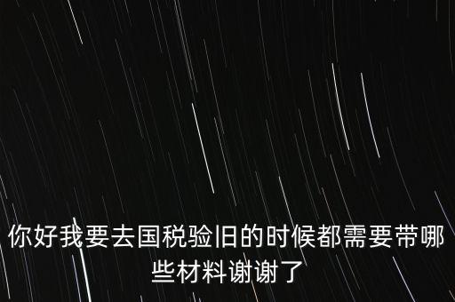 卷式發(fā)票驗(yàn)舊要帶什么，你好我要去國稅驗(yàn)舊的時(shí)候都需要帶哪些材料謝謝了