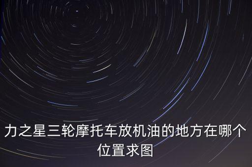 力之星三輪摩托車(chē)放機(jī)油的地方在哪個(gè)位置求圖