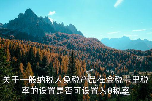 增值稅為什么設零稅率，關于一般納稅人免稅產(chǎn)品在金稅卡里稅率的設置是否可設置為0稅率