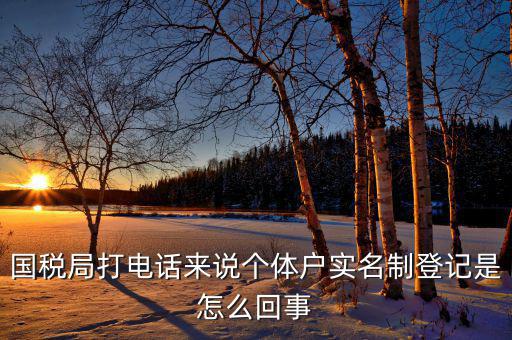 稅務(wù)實(shí)名制是干什么的，國(guó)稅局打電話來說個(gè)體戶實(shí)名制登記是怎么回事