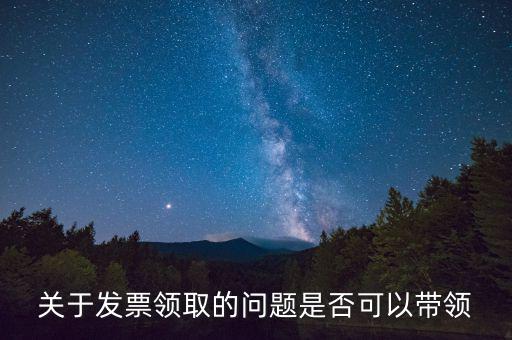 關于發(fā)票領取的問題是否可以帶領