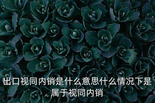 出口什么情況視同內(nèi)銷，出口視同內(nèi)銷是什么意思什么情況下是屬于視同內(nèi)銷