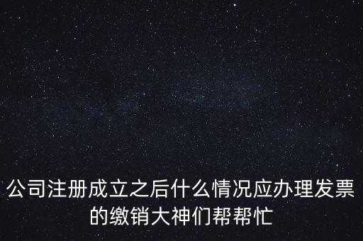 什么情況下發(fā)票要繳銷，公司注冊成立之后什么情況應辦理發(fā)票的繳銷大神們幫幫忙