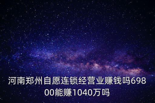 稅宣志愿者是什么，河南鄭州自愿連鎖經營業(yè)賺錢嗎69800能賺1040萬嗎