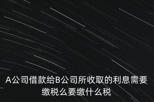 企業(yè)之間借款利息要交什么稅，公司從個(gè)人處借款的利息交個(gè)人所得稅嗎