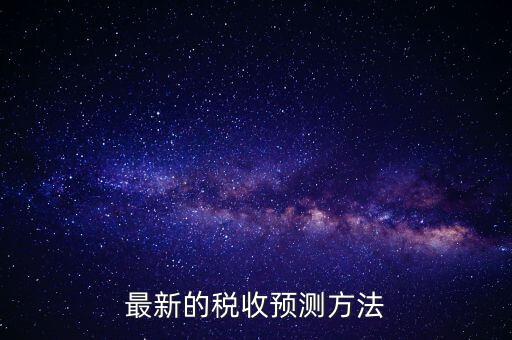 國稅稅收預(yù)測是干什么，最新的稅收預(yù)測方法