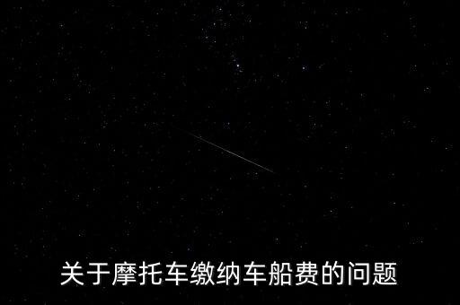 摩托車按什么交車船稅，關(guān)于摩托車?yán)U納車船費(fèi)的問題