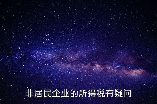 非居民企業(yè)是什么意思，誰能解釋下企業(yè)所得稅非居民納稅這段話