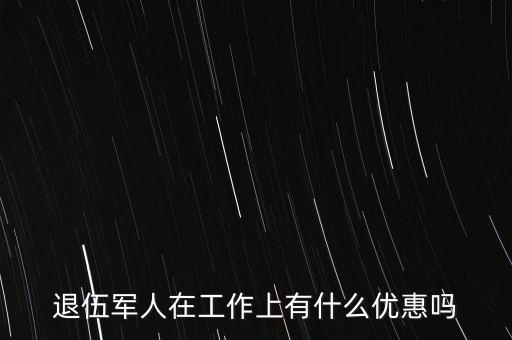 公司招聘退伍軍人有什么優(yōu)惠，退伍軍人在工作上有什么優(yōu)惠嗎
