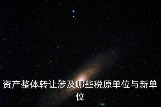資產(chǎn)整體轉讓涉及哪些稅原單位與新單位