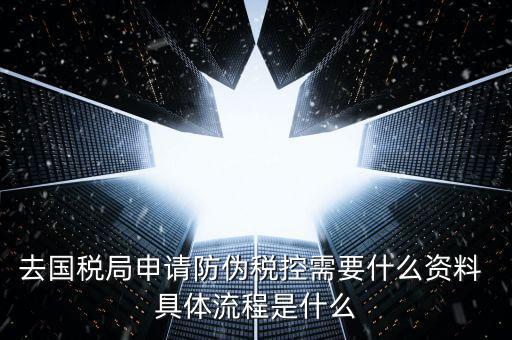 防偽稅控服務是什么，去國稅局申請防偽稅控需要什么資料 具體流程是什么