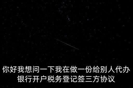 你好我想問(wèn)一下我在做一份給別人代辦銀行開(kāi)戶(hù)稅務(wù)登記簽三方協(xié)議