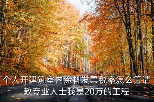 個人開建筑室內涂料發(fā)票稅率怎么算請教專業(yè)人士我是20萬的工程