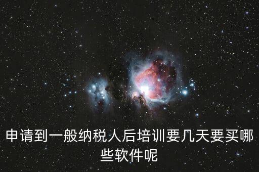 新辦納稅人培訓(xùn)什么，申請到一般納稅人后培訓(xùn)要幾天要買哪些軟件呢
