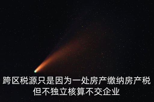 什么情況需要跨區(qū)稅源登記，跨區(qū)稅源只是因?yàn)橐惶幏慨a(chǎn)繳納房產(chǎn)稅但不獨(dú)立核算不交企業(yè)