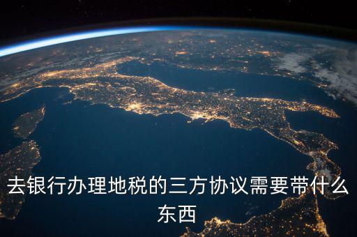 地稅簽三方 需要帶什么資料，去地稅局辦理三方協(xié)議具體需要帶什么