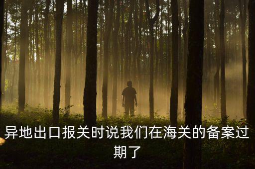 異地出口報關(guān)時說我們在海關(guān)的備案過期了