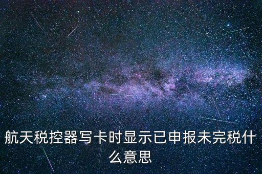 已經(jīng)報(bào)稅 但是未完稅是什么意思，航天稅控器寫卡時(shí)顯示已申報(bào)未完稅什么意思