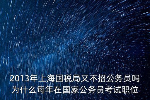 為什么國稅部門招不到人，2013年上海國稅局又不招公務(wù)員嗎為什么每年在國家公務(wù)員考試職位