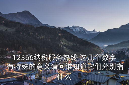 12366納稅服務(wù)熱線 這幾個(gè)數(shù)字 有特殊的意義請(qǐng)問誰(shuí)知道它們分別指什么