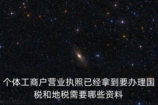 個體國稅需要什么證件，個體工商戶辦理地稅國稅需要什么資料