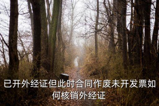 已開(kāi)外經(jīng)證但此時(shí)合同作廢未開(kāi)發(fā)票如何核銷(xiāo)外經(jīng)證