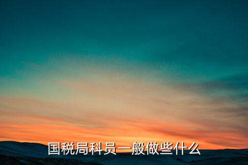 國稅人教科做什么，額爾古納市國家稅務(wù)局人事教育股具體做什么事