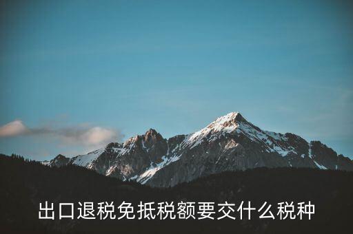免抵額交什么稅，當(dāng)免抵額等于應(yīng)退稅額時要交附加稅而退稅是按出口額乘以退稅