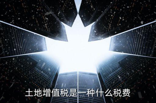 土地增值稅是什么稅，土地增值稅是一種什么稅費