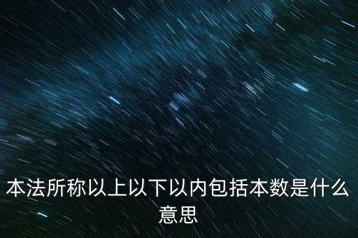 稅含本數(shù)是什么意思，本法所稱以上以下以內(nèi)包括本數(shù)是什么意思