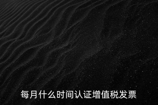 每月什么時(shí)間認(rèn)證增值稅發(fā)票