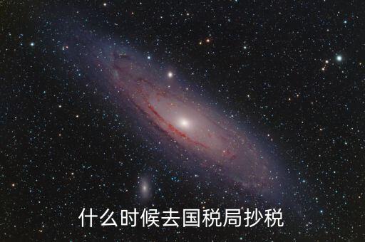 每個(gè)月什么時(shí)候抄稅，什么時(shí)候去國稅局抄稅