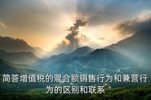 簡(jiǎn)答增值稅的混合額銷(xiāo)售行為和兼營(yíng)行為的區(qū)別和聯(lián)系