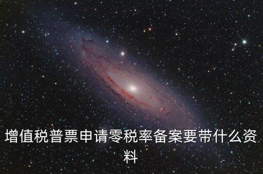 零稅率備案需要什么資料，增值稅普票申請(qǐng)零稅率備案要帶什么資料