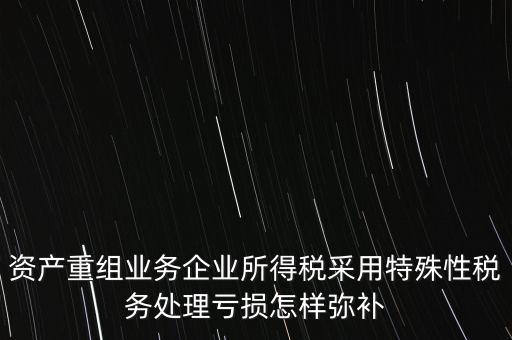 什么是稅務(wù)特殊處理方法，資產(chǎn)重組業(yè)務(wù)企業(yè)所得稅采用特殊性稅務(wù)處理虧損怎樣彌補(bǔ)