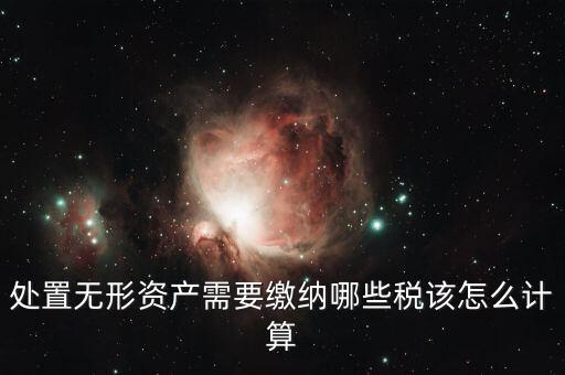 處置不動產(chǎn)交什么稅，處置無形資產(chǎn)需要繳納哪些稅該怎么計算
