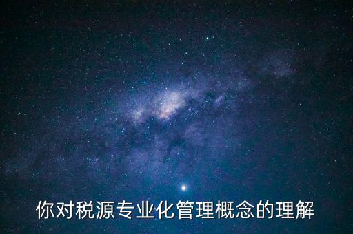 什么是稅源專業(yè)化管理，稅務(wù)專業(yè)化管理 稅源管理包含哪些內(nèi)容