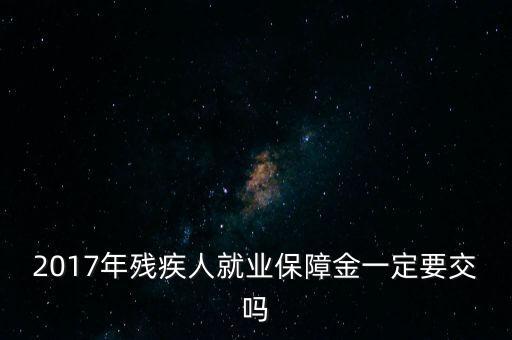 2017年殘保金什么時(shí)候交，2014年8月注冊的公司2017年需要申報(bào)殘保金嗎