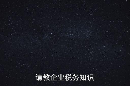 請教企業(yè)稅務(wù)知識