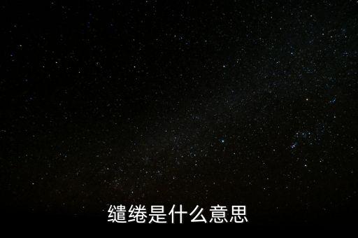 統(tǒng)借統(tǒng)還什么意思，繾綣是什么意思