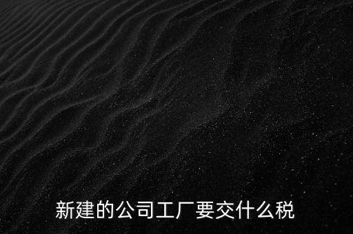 廠房建好驗收后需要繳納什么稅，自建廠房需要交哪些稅