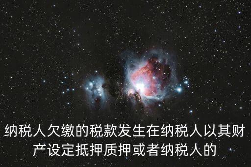 納稅人欠繳的稅款發(fā)生在納稅人以其財產(chǎn)設定抵押質(zhì)押或者納稅人的