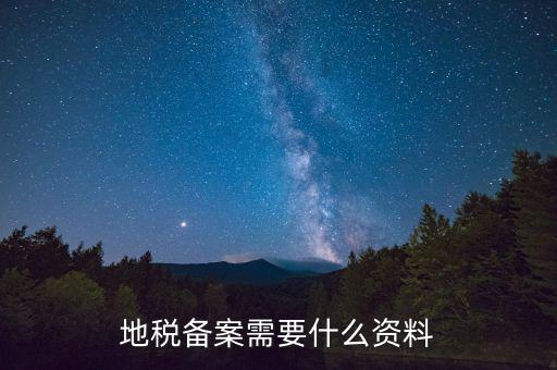 到地稅備案需要什么材料，地稅備案需要什么資料